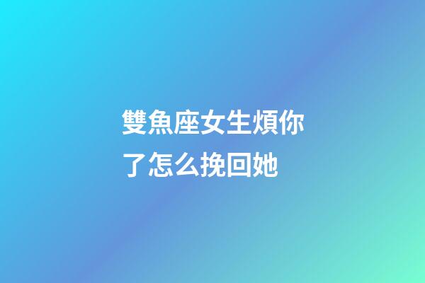 雙魚座女生煩你了怎么挽回她-第1張-星座運勢-玄機(jī)派
