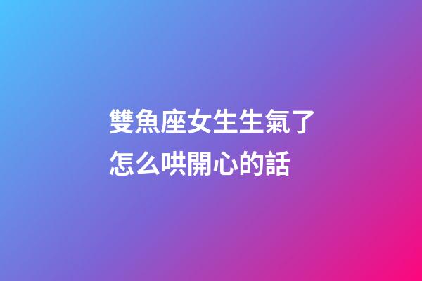 雙魚座女生生氣了怎么哄開心的話-第1張-星座運(yùn)勢-玄機(jī)派