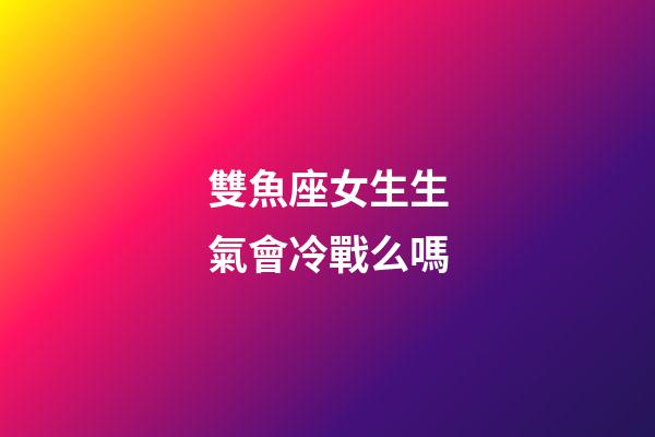 雙魚座女生生氣會冷戰么嗎-第1張-星座運勢-玄機派