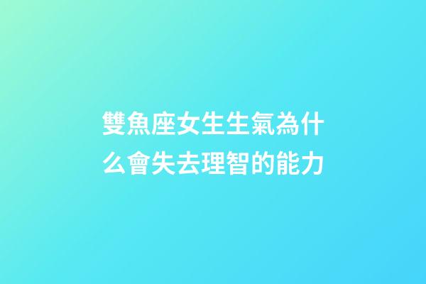 雙魚座女生生氣為什么會失去理智的能力-第1張-星座運勢-玄機派