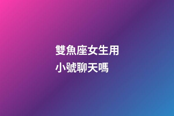 雙魚座女生用小號聊天嗎
