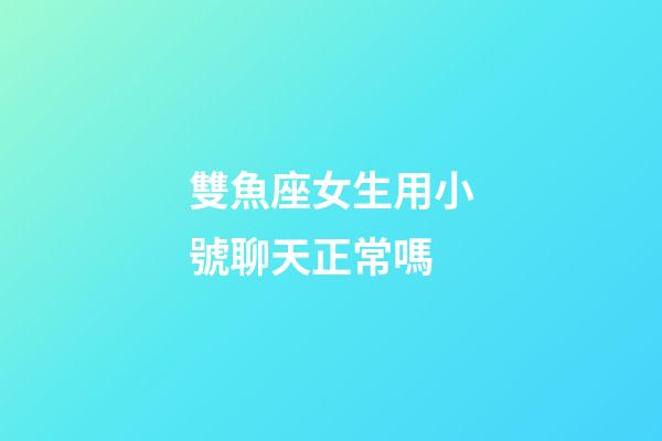 雙魚座女生用小號聊天正常嗎