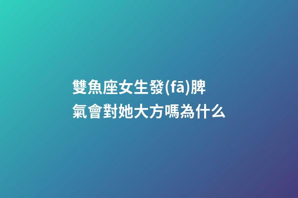雙魚座女生發(fā)脾氣會對她大方嗎為什么-第1張-星座運勢-玄機派