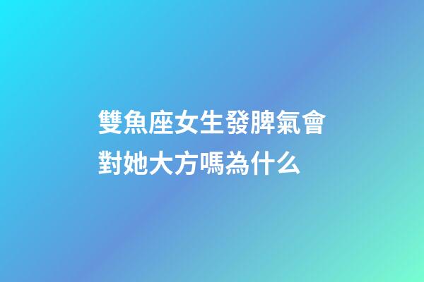 雙魚座女生發脾氣會對她大方嗎為什么-第1張-星座運勢-玄機派