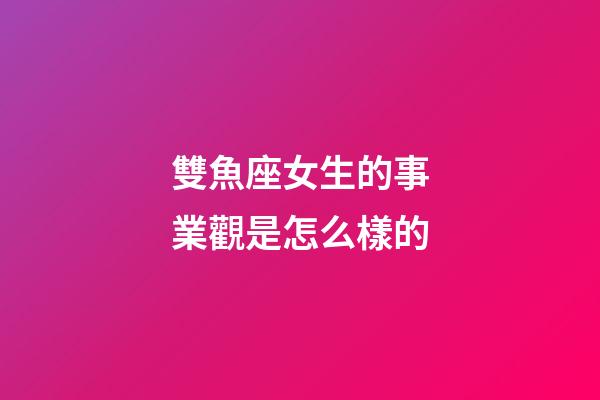 雙魚座女生的事業觀是怎么樣的-第1張-星座運勢-玄機派