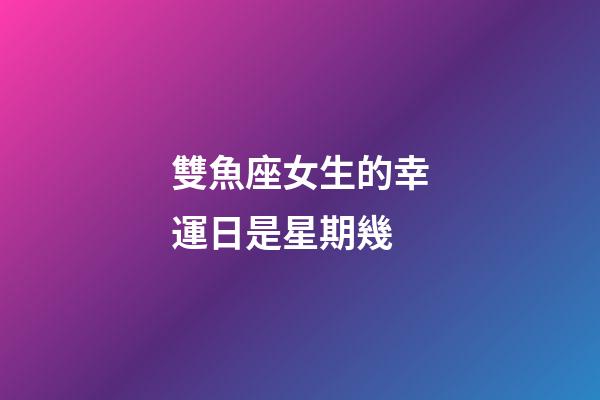 雙魚座女生的幸運日是星期幾-第1張-星座運勢-玄機派