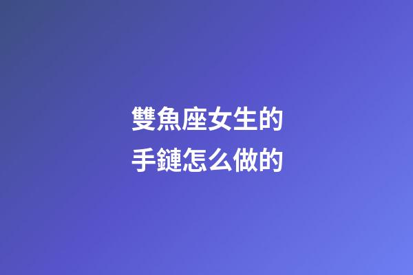 雙魚座女生的手鏈怎么做的-第1張-星座運勢-玄機派