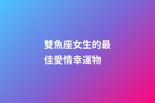 雙魚座女生的最佳愛情幸運物-第1張-星座運勢-玄機派
