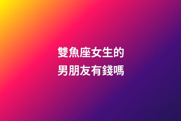 雙魚座女生的男朋友有錢嗎-第1張-星座運勢-玄機派