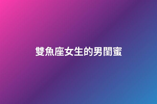 雙魚座女生的男閨蜜-第1張-星座運(yùn)勢-玄機(jī)派