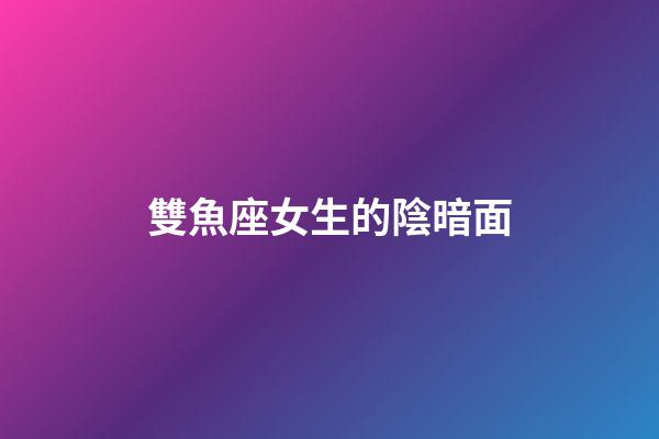雙魚座女生的陰暗面-第1張-星座運勢-玄機派