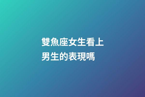 雙魚座女生看上男生的表現嗎-第1張-星座運勢-玄機派