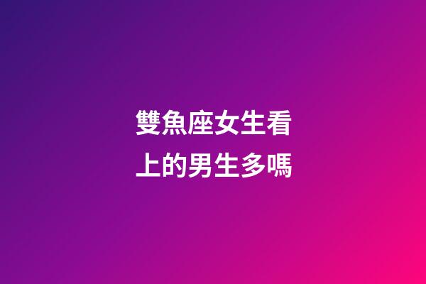 雙魚座女生看上的男生多嗎-第1張-星座運勢-玄機派