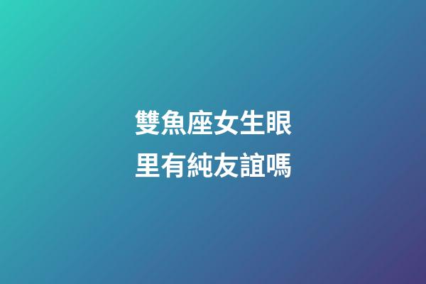雙魚座女生眼里有純友誼嗎-第1張-星座運勢-玄機(jī)派