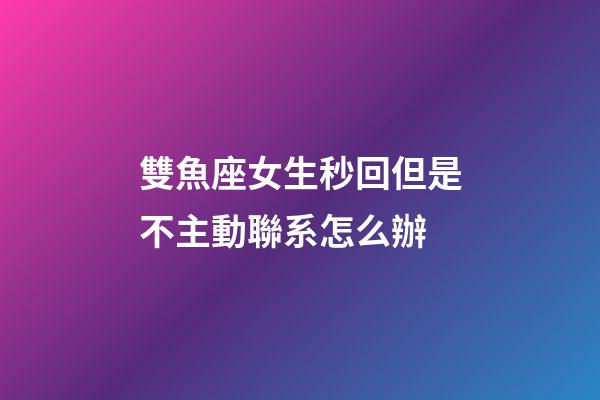 雙魚座女生秒回但是不主動聯系怎么辦-第1張-星座運勢-玄機派