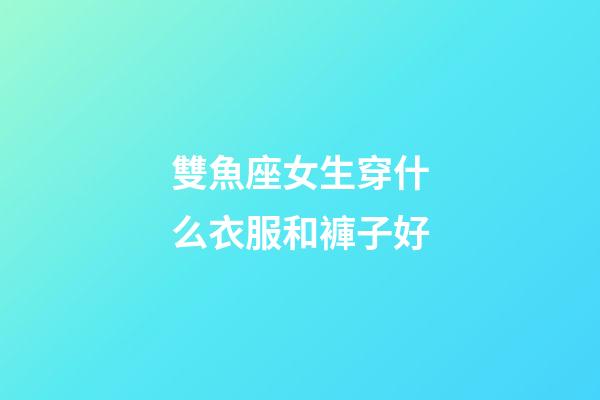 雙魚座女生穿什么衣服和褲子好-第1張-星座運(yùn)勢(shì)-玄機(jī)派
