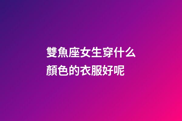 雙魚座女生穿什么顏色的衣服好呢-第1張-星座運勢-玄機派