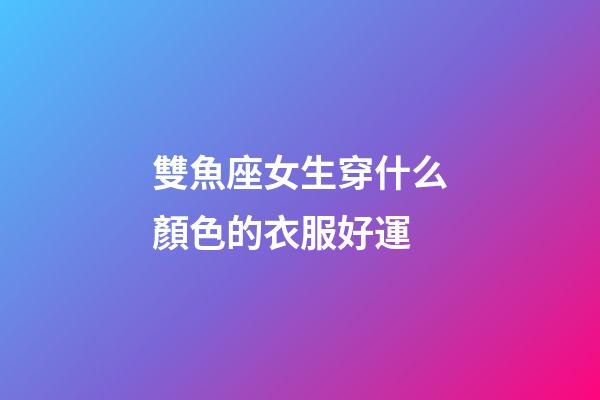 雙魚座女生穿什么顏色的衣服好運-第1張-星座運勢-玄機派