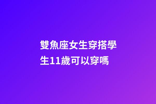 雙魚座女生穿搭學生11歲可以穿嗎-第1張-星座運勢-玄機派