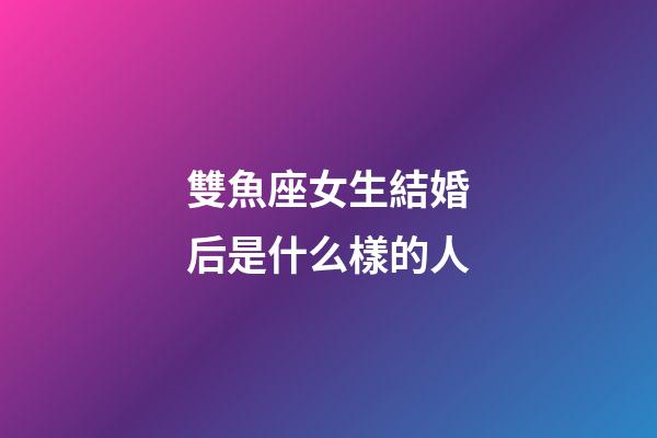 雙魚座女生結婚后是什么樣的人-第1張-星座運勢-玄機派