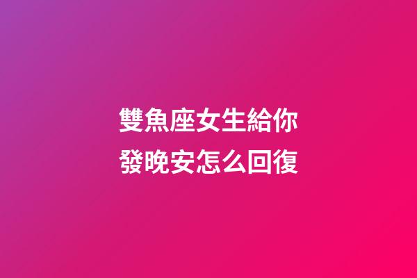 雙魚座女生給你發晚安怎么回復-第1張-星座運勢-玄機派