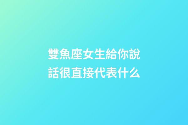 雙魚座女生給你說話很直接代表什么-第1張-星座運勢-玄機派