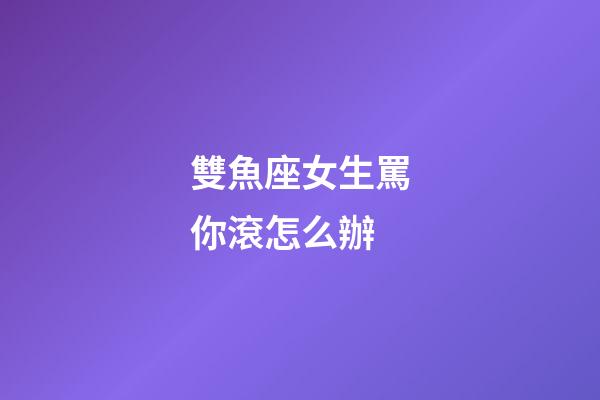 雙魚座女生罵你滾怎么辦-第1張-星座運勢-玄機派