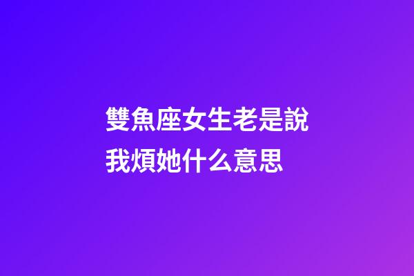 雙魚座女生老是說我煩她什么意思-第1張-星座運勢-玄機派