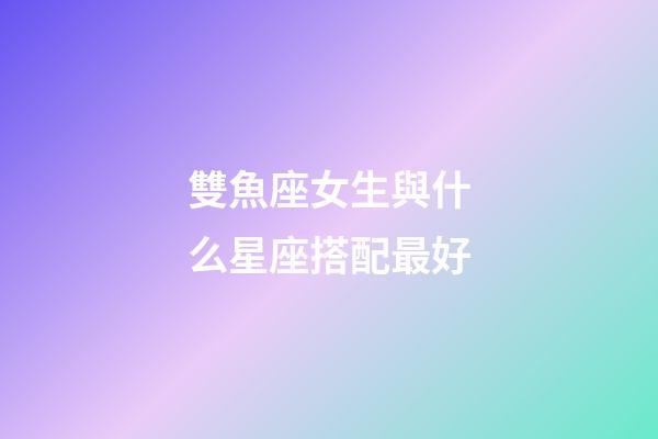 雙魚座女生與什么星座搭配最好-第1張-星座運勢-玄機派