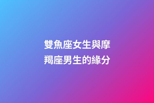 雙魚座女生與摩羯座男生的緣分-第1張-星座運勢-玄機派