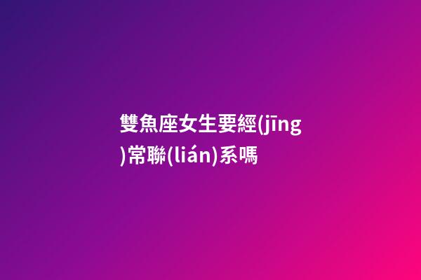 雙魚座女生要經(jīng)常聯(lián)系嗎-第1張-星座運(yùn)勢-玄機(jī)派