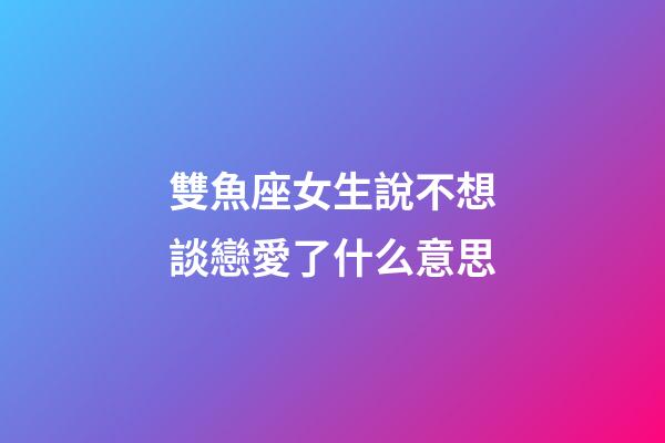 雙魚座女生說不想談戀愛了什么意思-第1張-星座運(yùn)勢-玄機(jī)派