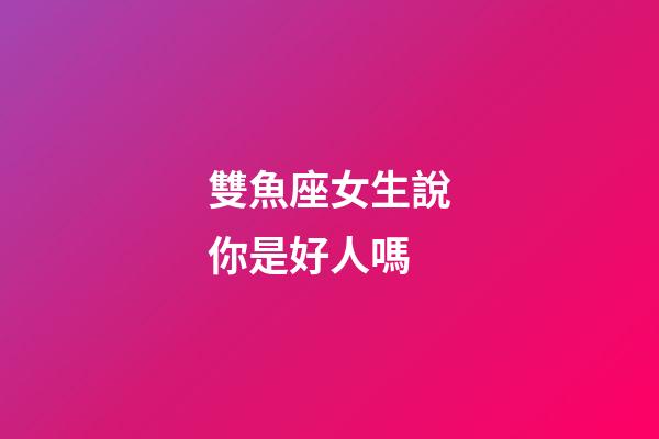 雙魚座女生說你是好人嗎-第1張-星座運勢-玄機派