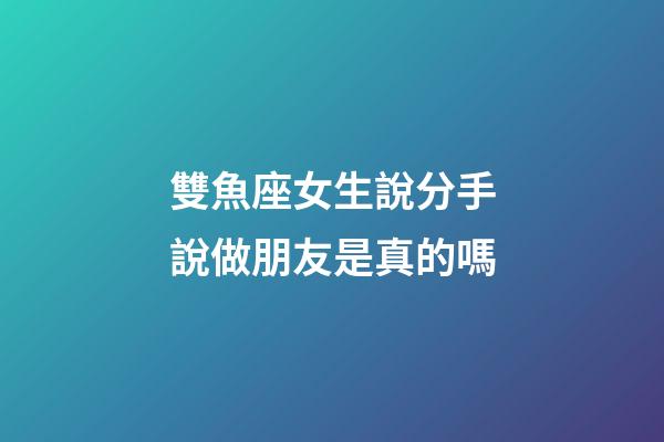 雙魚座女生說分手說做朋友是真的嗎-第1張-星座運勢-玄機派