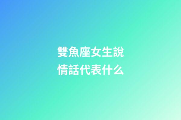 雙魚座女生說情話代表什么-第1張-星座運勢-玄機派