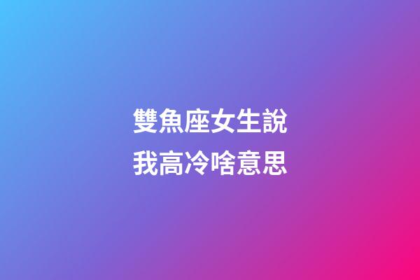 雙魚座女生說我高冷啥意思-第1張-星座運勢-玄機派
