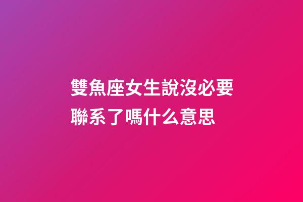 雙魚座女生說沒必要聯系了嗎什么意思-第1張-星座運勢-玄機派
