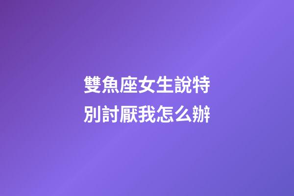 雙魚座女生說特別討厭我怎么辦-第1張-星座運勢-玄機派