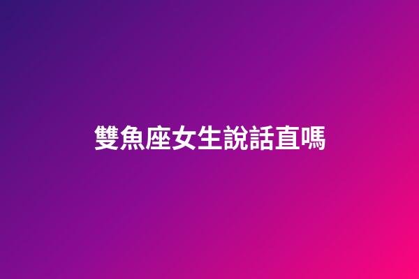 雙魚座女生說話直嗎-第1張-星座運勢-玄機派