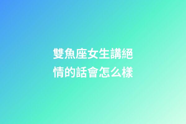 雙魚座女生講絕情的話會怎么樣-第1張-星座運勢-玄機派