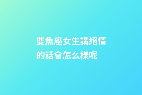 雙魚座女生講絕情的話會怎么樣呢-第1張-星座運勢-玄機派