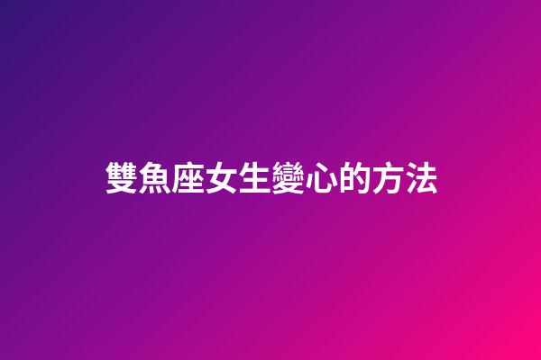 雙魚座女生變心的方法-第1張-星座運勢-玄機派