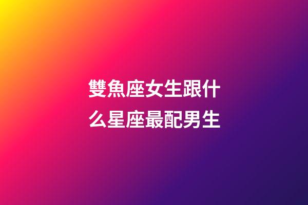 雙魚座女生跟什么星座最配男生-第1張-星座運勢-玄機派
