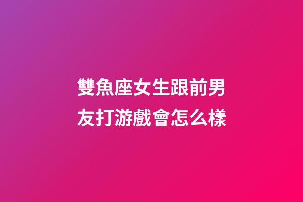 雙魚座女生跟前男友打游戲會怎么樣-第1張-星座運(yùn)勢-玄機(jī)派