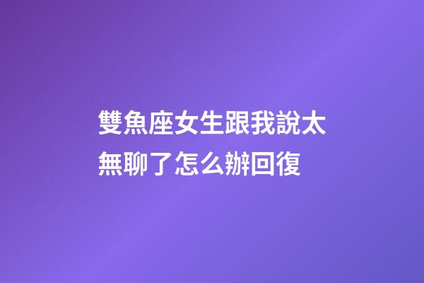雙魚座女生跟我說太無聊了怎么辦回復-第1張-星座運勢-玄機派