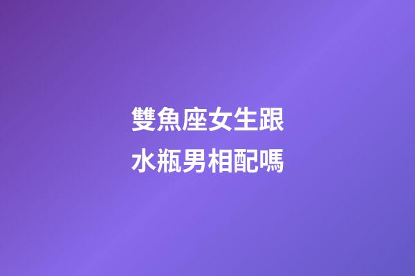 雙魚座女生跟水瓶男相配嗎-第1張-星座運勢-玄機派