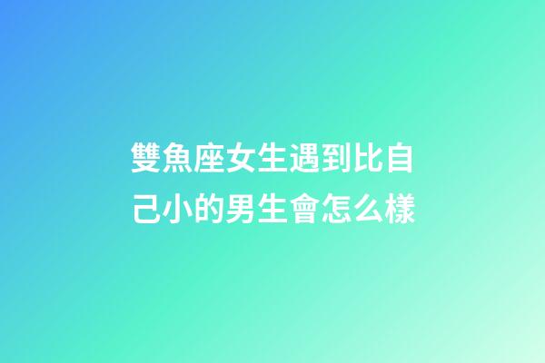 雙魚座女生遇到比自己小的男生會怎么樣-第1張-星座運勢-玄機派