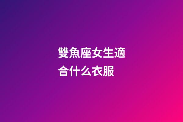 雙魚座女生適合什么衣服-第1張-星座運勢-玄機派