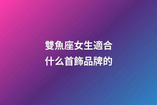 雙魚座女生適合什么首飾品牌的-第1張-星座運勢-玄機派