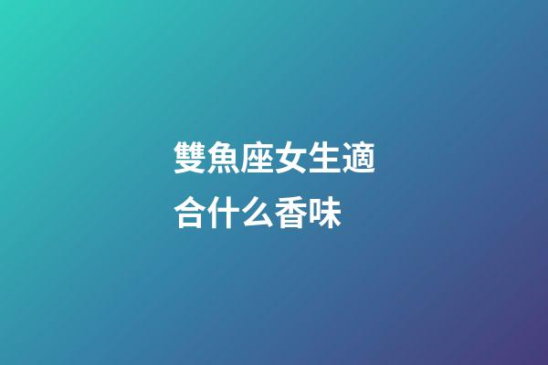 雙魚座女生適合什么香味